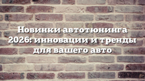 Новинки автотюнинга 2026: инновации и тренды для вашего авто