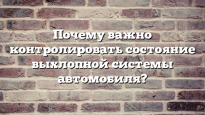 Почему важно контролировать состояние выхлопной системы автомобиля?
