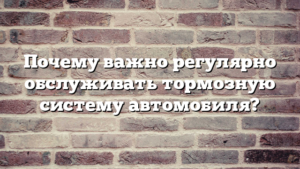 Почему важно регулярно обслуживать тормозную систему автомобиля?