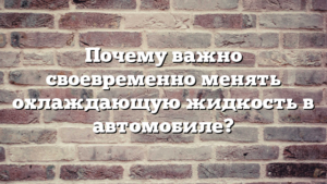 Почему важно своевременно менять охлаждающую жидкость в автомобиле?