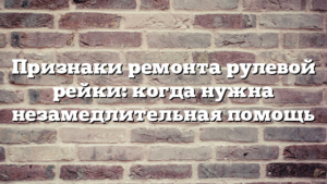 Признаки ремонта рулевой рейки: когда нужна незамедлительная помощь