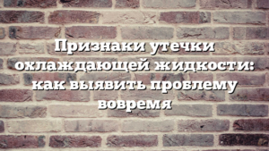 Признаки утечки охлаждающей жидкости: как выявить проблему вовремя