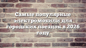 Самые популярные электромобили для городских поездок в 2026 году