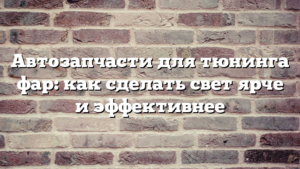 Автозапчасти для тюнинга фар: как сделать свет ярче и эффективнее
