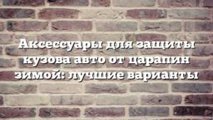 Аксессуары для защиты кузова авто от царапин зимой: лучшие варианты