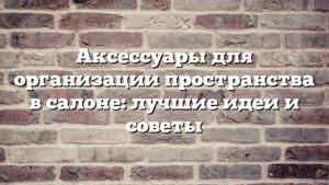 Аксессуары для организации пространства в салоне: лучшие идеи и советы