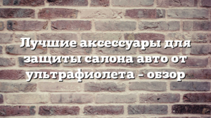 Лучшие аксессуары для защиты салона авто от ультрафиолета – обзор