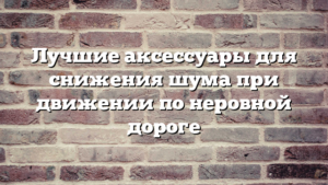 Лучшие аксессуары для снижения шума при движении по неровной дороге