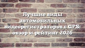 Лучшие виды автомобильных видеорегистраторов с GPS: обзор и рейтинг 2026