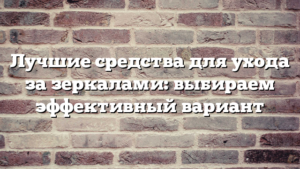 Лучшие средства для ухода за зеркалами: выбираем эффективный вариант